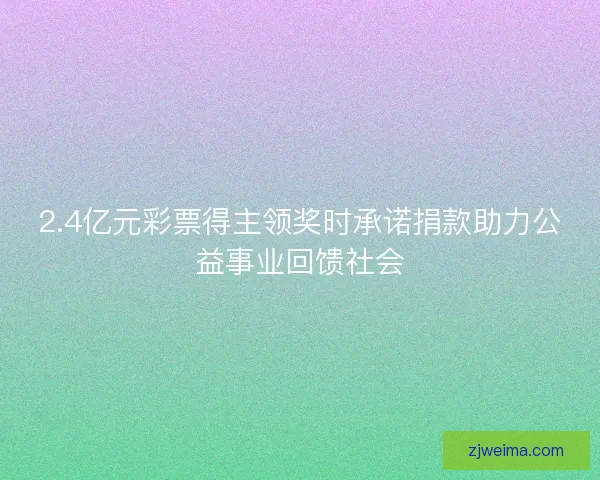 2.4亿元彩票得主领奖时承诺捐款助力公益事业回馈社会