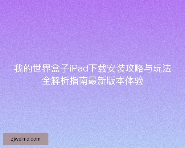 我的世界盒子iPad下载安装攻略与玩法全解析指南最新版本体验