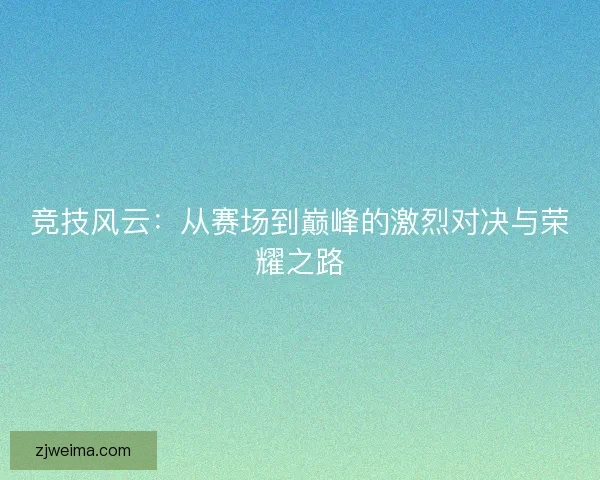 竞技风云：从赛场到巅峰的激烈对决与荣耀之路